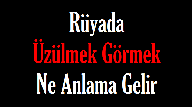 Rüyada Üzülmek Görmek Ne Anlama Gelir