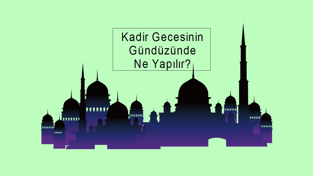 Kadir Gecesinin Gündüzünde Ne Yapılır?